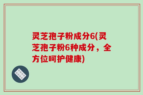灵芝孢子粉成分6(灵芝孢子粉6种成分,全方位呵护健康)