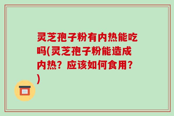 灵芝孢子粉有内热能吃吗(灵芝孢子粉能造成内热?应该如何食用?)