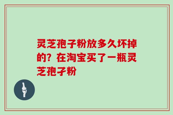 灵芝孢子粉放多久坏掉的?在淘宝买了一瓶灵芝孢孑粉