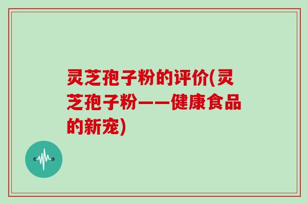 灵芝孢子粉的评价(灵芝孢子粉——健康食品的新宠)