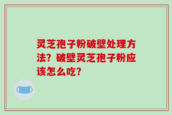 灵芝孢子粉破壁处理方法？破壁灵芝孢子粉应该怎么吃？