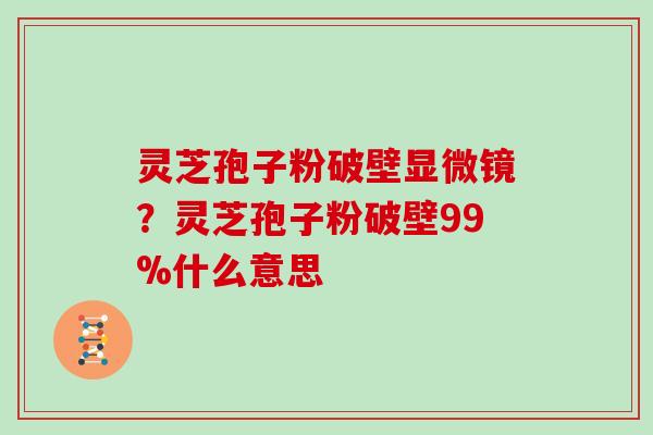 灵芝孢子粉破壁显微镜?灵芝孢子粉破壁99%什么意思