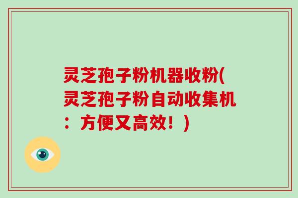 灵芝孢子粉机器收粉(灵芝孢子粉自动收集机：方便又高效！)