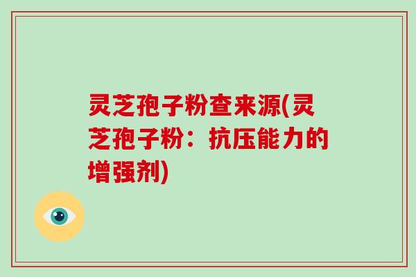 灵芝孢子粉查来源(灵芝孢子粉:抗压能力的增强剂)