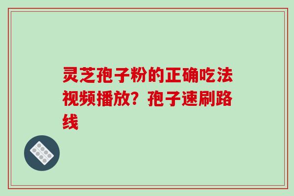 灵芝孢子粉的正确吃法视频播放?孢子速刷路线