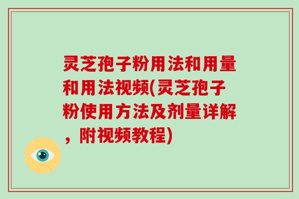 灵芝孢子粉用法和用量和用法视频(灵芝孢子粉使用方法及剂量详解，附视频教程)