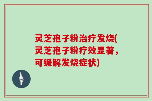 灵芝孢子粉治疗发烧(灵芝孢子粉疗效显著,可缓解发烧症状)