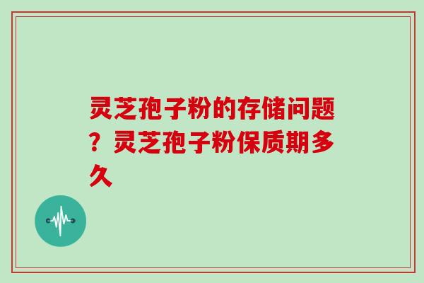灵芝孢子粉的存储问题?灵芝孢子粉保质期多久