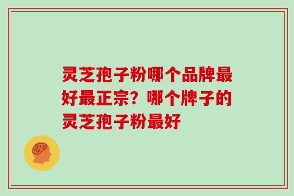 灵芝孢子粉哪个品牌最好最正宗？哪个牌子的灵芝孢子粉最好