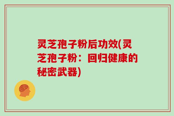 灵芝孢子粉后功效(灵芝孢子粉:回归健康的秘密武器)