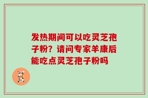 发热期间可以吃灵芝孢子粉?请问专家羊康后能吃点灵芝孢子粉吗