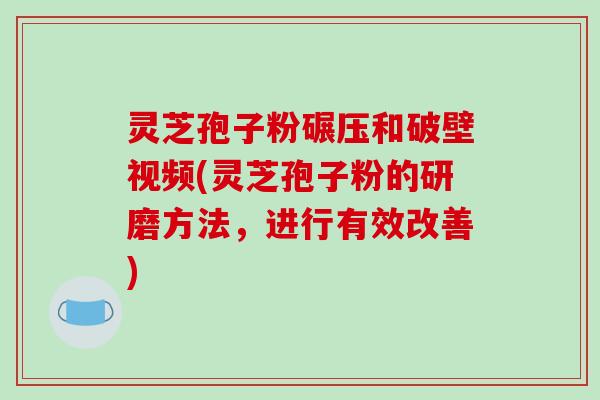 灵芝孢子粉碾压和破壁视频(灵芝孢子粉的研磨方法,进行有效改善)
