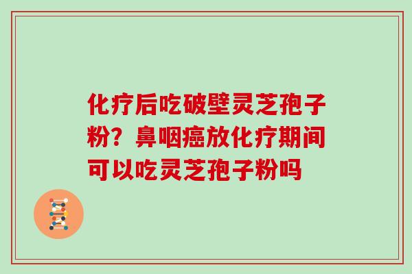 化疗后吃破壁灵芝孢子粉?鼻咽癌放化疗期间可以吃灵芝孢子粉吗