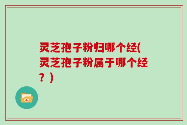 灵芝孢子粉归哪个经(灵芝孢子粉属于哪个经?)