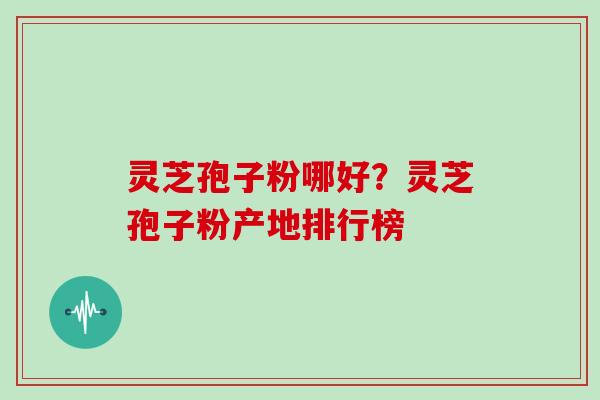 灵芝孢子粉哪好？灵芝孢子粉产地排行榜
