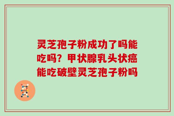 灵芝孢子粉成功了吗能吃吗?甲状腺乳头状癌能吃破壁灵芝孢子粉吗