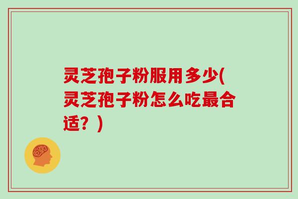 灵芝孢子粉服用多少(灵芝孢子粉怎么吃最合适？)