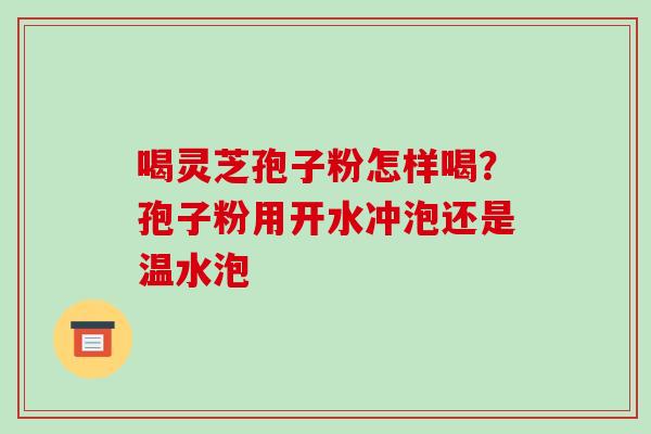 喝灵芝孢子粉怎样喝?孢子粉用开水冲泡还是温水泡