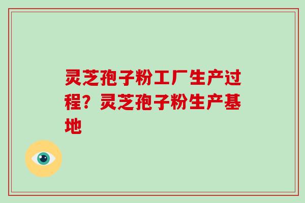 灵芝孢子粉工厂生产过程?灵芝孢子粉生产基地