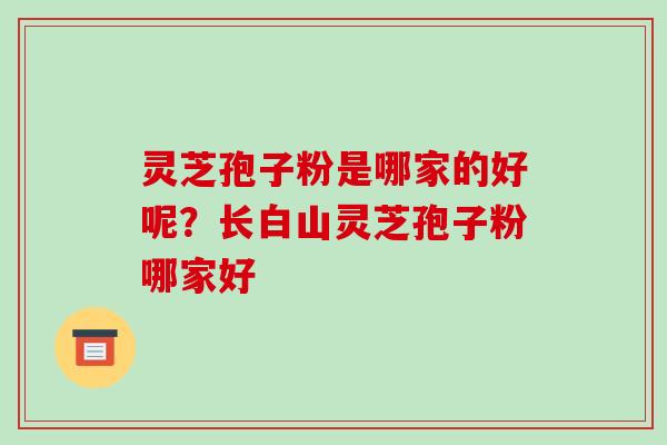 灵芝孢子粉是哪家的好呢？长白山灵芝孢子粉哪家好