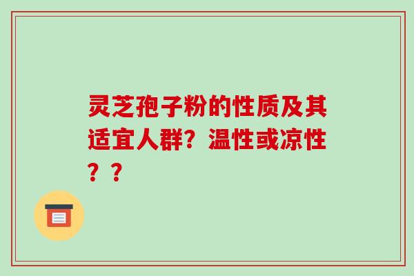灵芝孢子粉的性质及其适宜人群?温性或凉性??