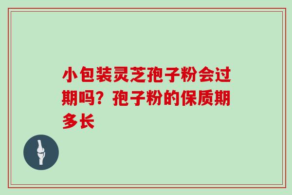 小包装灵芝孢子粉会过期吗?孢子粉的保质期多长