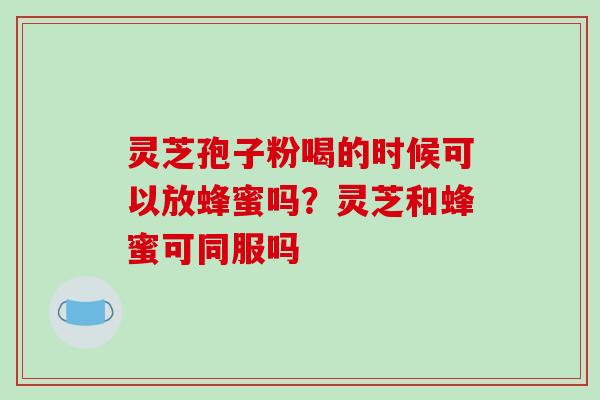 灵芝孢子粉喝的时候可以放蜂蜜吗?灵芝和蜂蜜可同服吗