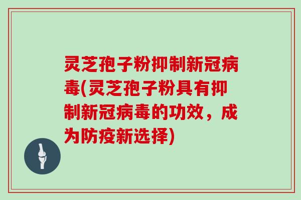 灵芝孢子粉抑制新冠病毒(灵芝孢子粉具有抑制新冠病毒的功效,成为防疫新选择)