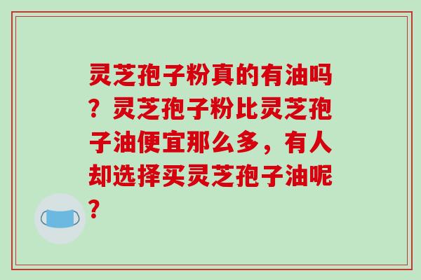 灵芝孢子粉真的有油吗?灵芝孢子粉比灵芝孢子油便宜那么多,有人却选择买灵芝孢子油呢?