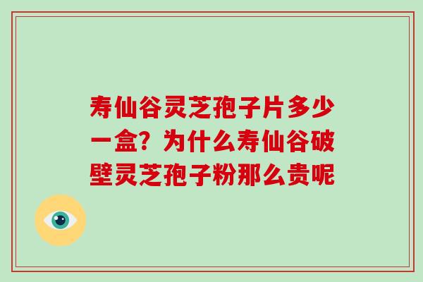 寿仙谷灵芝孢子片多少一盒?为什么寿仙谷破壁灵芝孢子粉那么贵呢
