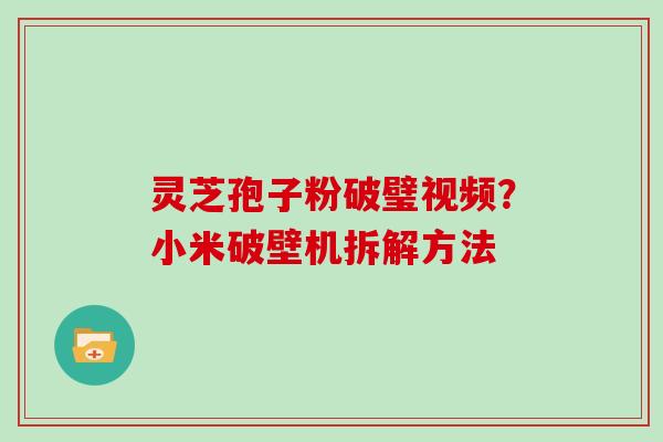 灵芝孢子粉破璧视频?小米破壁机拆解方法
