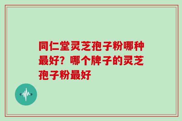 同仁堂灵芝孢子粉哪种最好?哪个牌子的灵芝孢子粉最好