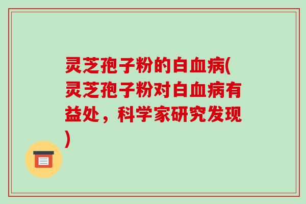 灵芝孢子粉的白血病(灵芝孢子粉对白血病有益处，科学家研究发现)