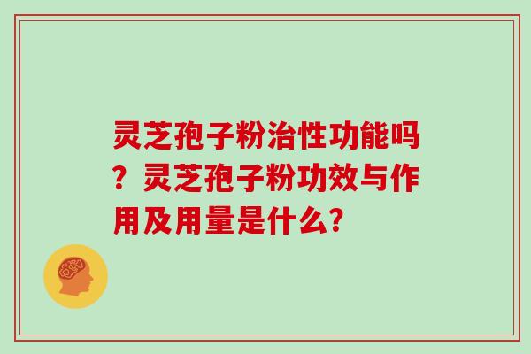 灵芝孢子粉治性功能吗?灵芝孢子粉功效与作用及用量是什么?