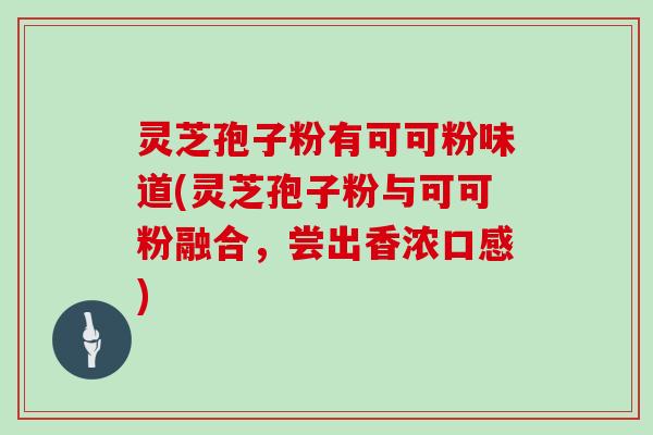 灵芝孢子粉有可可粉味道(灵芝孢子粉与可可粉融合,尝出香浓口感)