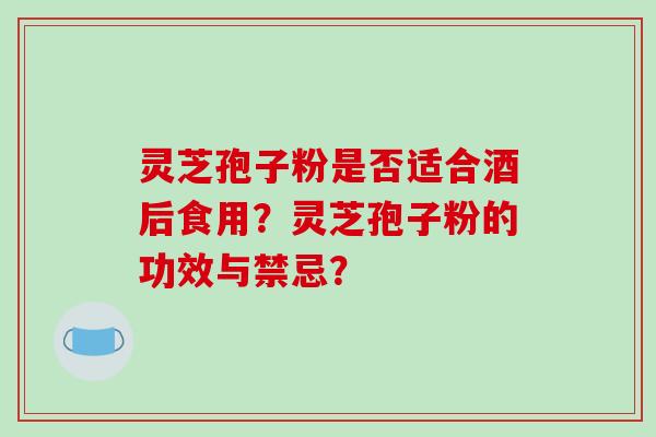 灵芝孢子粉是否适合酒后食用?灵芝孢子粉的功效与禁忌?
