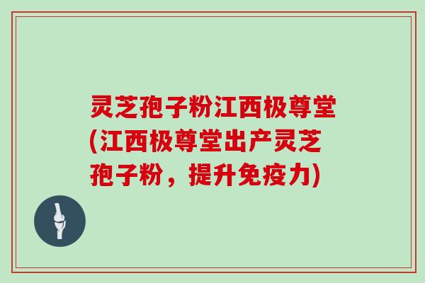 灵芝孢子粉江西极尊堂(江西极尊堂出产灵芝孢子粉,提升免疫力)