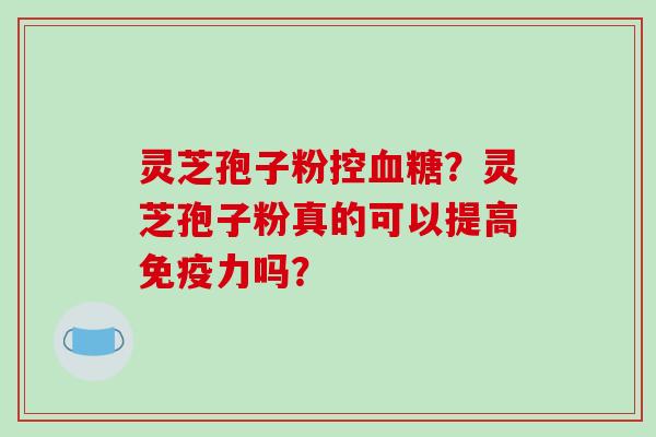 灵芝孢子粉控血糖？灵芝孢子粉真的可以提高免疫力吗？