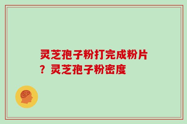灵芝孢子粉打完成粉片？灵芝孢子粉密度