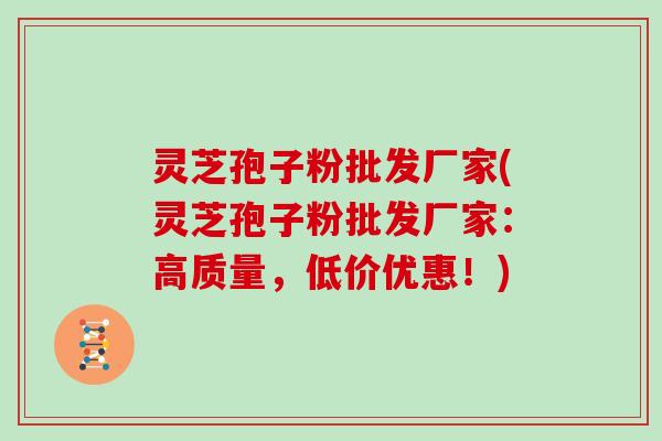 灵芝孢子粉批发厂家(灵芝孢子粉批发厂家:高质量,低价优惠!)