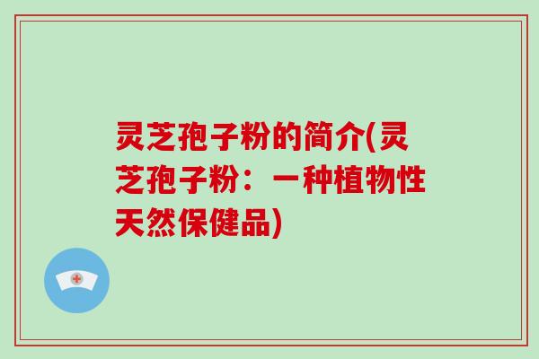 灵芝孢子粉的简介(灵芝孢子粉:一种植物性天然保健品)