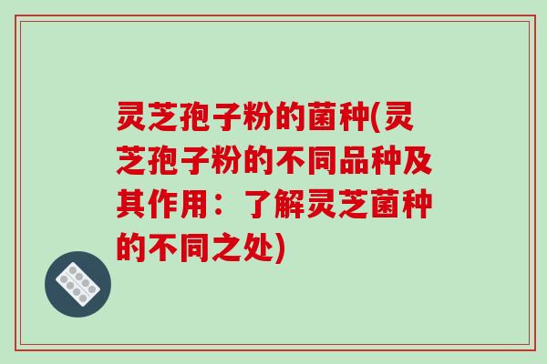 灵芝孢子粉的菌种(灵芝孢子粉的不同品种及其作用：了解灵芝菌种的不同之处)