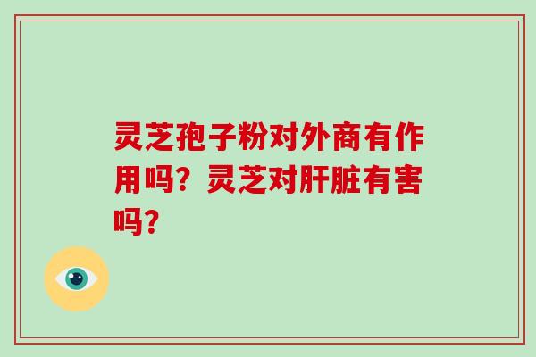 灵芝孢子粉对外商有作用吗？灵芝对肝脏有害吗？