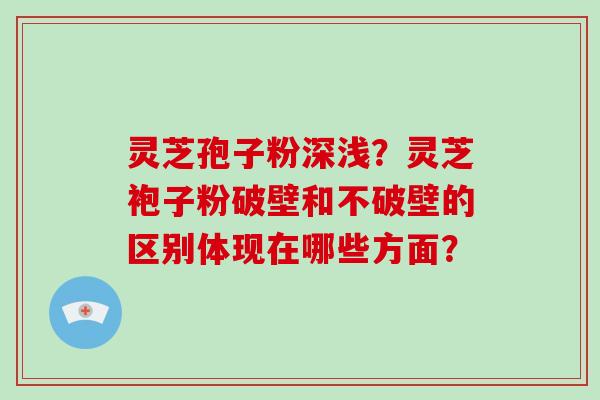 灵芝孢子粉深浅?灵芝袍子粉破壁和不破壁的区别体现在哪些方面?