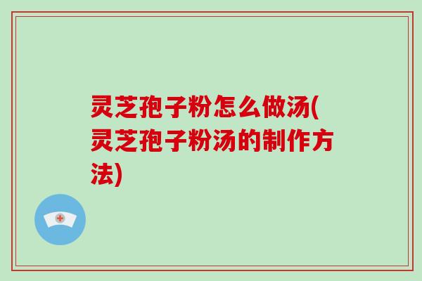 灵芝孢子粉怎么做汤(灵芝孢子粉汤的制作方法)