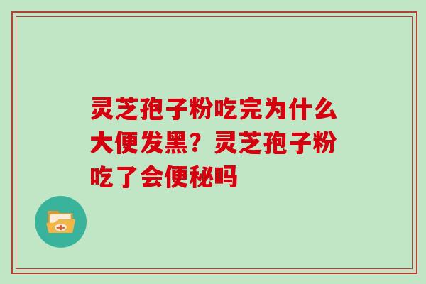 灵芝孢子粉吃完为什么大便发黑?灵芝孢子粉吃了会便秘吗