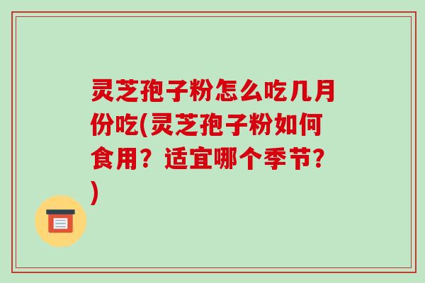 灵芝孢子粉怎么吃几月份吃(灵芝孢子粉如何食用？适宜哪个季节？)