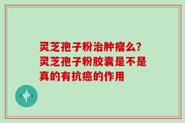 灵芝孢子粉治肿瘤么?灵芝孢子粉胶囊是不是真的有抗癌的作用