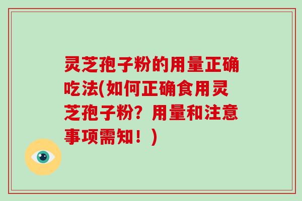 灵芝孢子粉的用量正确吃法(如何正确食用灵芝孢子粉?用量和注意事项需知!)