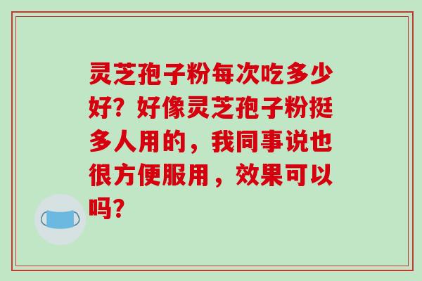 灵芝孢子粉每次吃多少好?好像灵芝孢子粉挺多人用的,我同事说也很方便服用,效果可以吗?